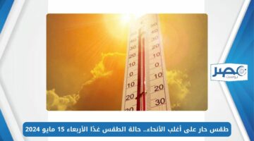 طقس حار على أغلب الأنحاء.. حالة الطقس غدًا الأربعاء 15 مايو 2024 بجميع المحافظات