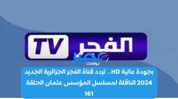 بجودة عالية HD.. تردد قناة الفجر الجزائرية الجديد 2024 الناقلة لمسلسل المؤسس عثمان الحلقة 161