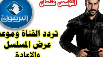 الان عثمان ١٥٩.. تردد قناة اليرموك الأردنية الجديد الناقلة لمسلسل المؤسس عثمان نايل سات