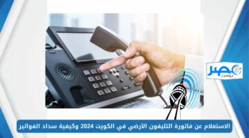 الاستعلام عن فاتورة التليفون الأرضي في الكويت 2024 وكيفية سداد الفواتير إلكترونيًا