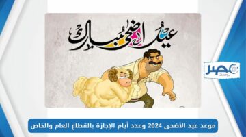 عيدكم مبارك.. موعد عيد الأضحى 2024 وعدد أيام الإجازة بالقطاع العام والخاص