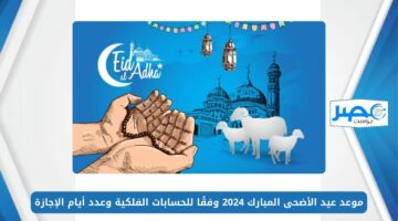 موعد عيد الأضحى المبارك 2024 وفقًا للحسابات الفلكية وعدد أيام الإجازة