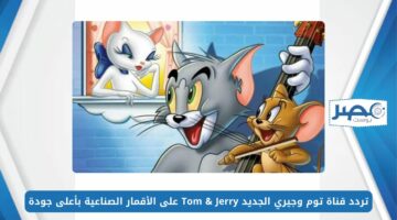 تردد قناة توم وجيري 2024 الجديد Tom & Jerry على الأقمار الصناعية بأعلى جودة