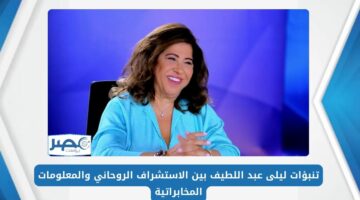 تنبؤات ليلى عبد اللطيف بين الاستشراف الروحاني والمعلومات المخابراتية
