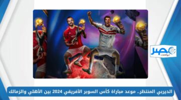 الديربي المنتظر.. موعد مباراة كأس السوبر الأفريقي 2024 بين الأهلي والزمالك