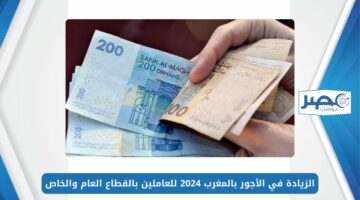 الزيادة في الأجور بالمغرب 2024 للعاملين بالقطاع العام والخاص
