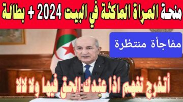 شروط منحة المرأة الماكثة بالبيت 2024 الجزائر وكيفية الاستفادة من المنحة