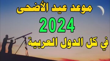 موعد عيد الأضحى المبارك 2024 في السعودية والدول العربية وموعد وقفة عرفات 1445