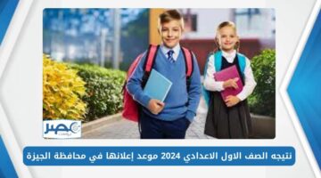 نتيجة الصف الأول الاعدادي 2024 موعد إعلانها في محافظة الجيزة