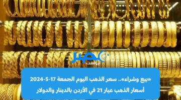«بيع وشراء» سعر الذهب اليوم الجمعة 17-5-2024 أسعار الذهب عيار 21 في الأردن بالدينار والدولار