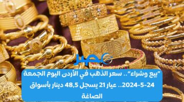 «بيع وشراء» سعر الذهب في الأردن اليوم الجمعة 24-5-2024 عيار 21 يسجل 48,5 دينار بأسواق الصاغة