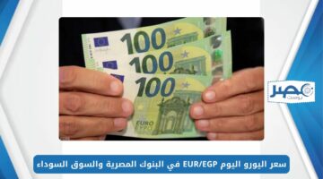 سعر اليورو اليوم السبت 11 مايو 2024 EUR/EGP في البنوك المصرية والسوق السوداء
