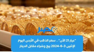 «عيار 21 الآن».. سعر الذهب في الأردن اليوم الإثنين 3-6-2024 بيع وشراء مقابل الدينار