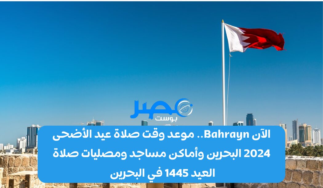 الآن Bahrayn.. موعد وقت صلاة عيد الأضحى 2024 البحرين وأماكن مساجد ومصليات صلاة العيد 1445 في البحرين