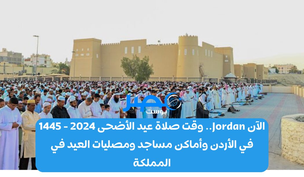 الآن Jordan.. وقت صلاة عيد الأضحى 2024 – 1445 في الأردن وأماكن مساجد ومصليات العيد في المملكة