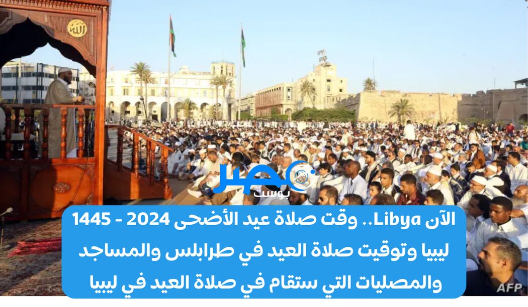 الآن Libya.. وقت صلاة عيد الأضحى 2024 – 1445 ليبيا وتوقيت صلاة العيد في طرابلس والمساجد والمصليات التي ستقام في صلاة العيد في ليبيا