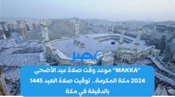الآن «MAKKA» موعد وقت صلاة عيد الأضحى 2024 مكة المكرمة.. توقيت صلاة العيد 1445 بالدقيقة في مكة