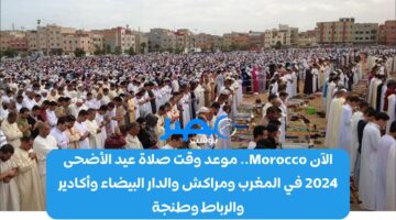 هنـَا Morocco.. موعد وقت صلاة عيد الأضحى 2024 في المغرب ومراكش والدار البيضاء وأكادير والرباط وطنجة