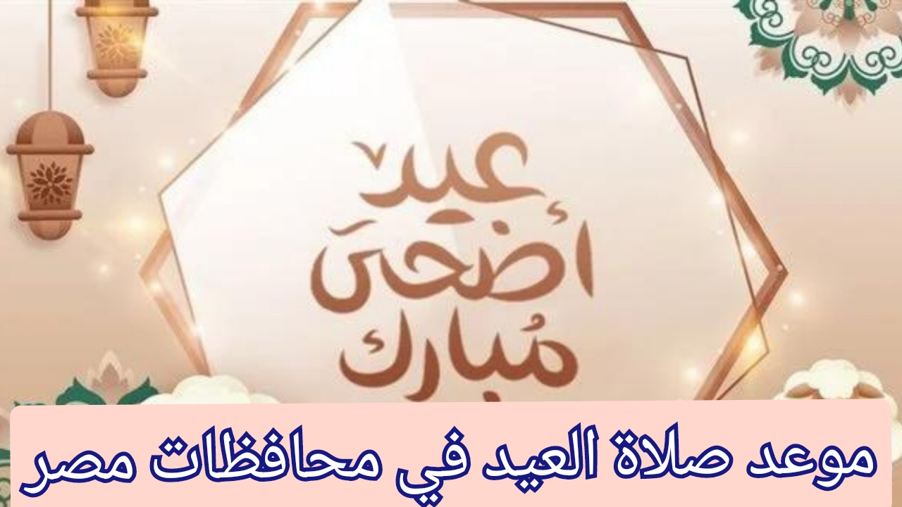 موعد صلاة عيد الأضحى مصر 2024 في القاهرة والإسكندرية وباقي المحافظات