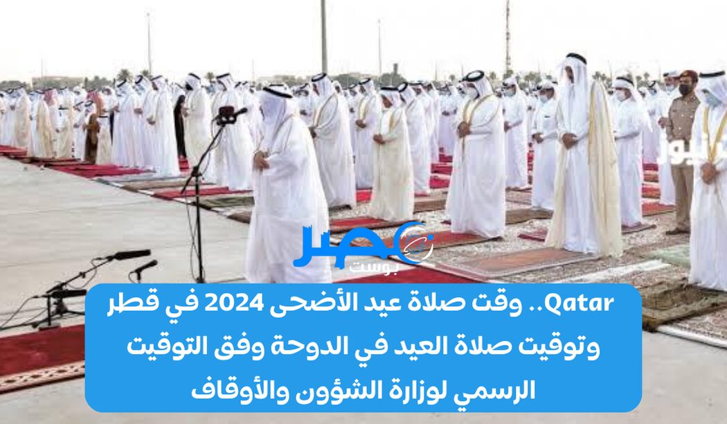 Qatar.. وقت صلاة عيد الأضحى 2024 في قطر وتوقيت صلاة العيد في الدوحة وفق التوقيت الرسمي لوزارة الشؤون والأوقاف