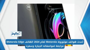 أحدث هواتف موتورولا Motorola لعام 2024 الهاتف Motorola Edge مراجعة لمواصفاته الجبارة وسعره