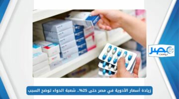 زيادة أسعار الأدوية في مصر حتى 25%.. شعبة الدواء توضح السبب