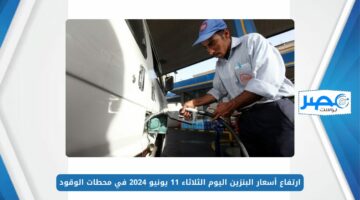 ارتفاع أسعار البنزين اليوم الثلاثاء 11 يونيو 2024 في محطات الوقود بالتزامن مع التغيير الوزاري الجديد