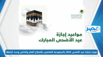 موعد إجازة عيد الأضحى 2024 بالسعودية للعاملين بالقطاع العام والخاص وعدد أيامها