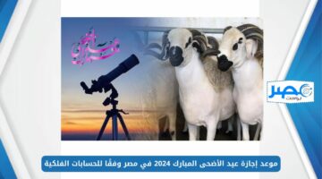 استطلاع الهلال.. موعد إجازة عيد الأضحى المبارك 2024 في مصر وفقًا للحسابات الفلكية