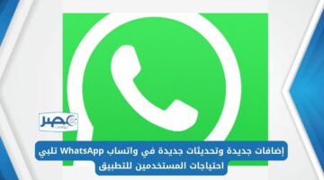 إضافات جديدة وتحديثات جديدة في واتساب WhatsApp تلبي احتياجات المستخدمين للتطبيق