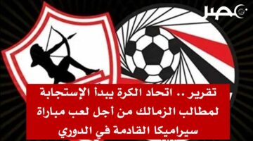 تقرير .. اتحاد الكرة يبدأ الاستجابة لمطالب الزمالك من أجل لعب مباراة سيراميكا القادمة في الدوري