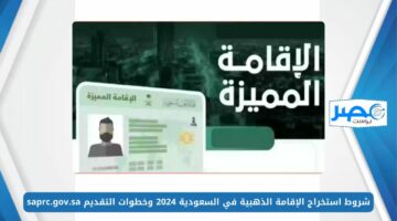 شروط استخراج الإقامة الذهبية في السعودية 2024 وخطوات التقديم saprc.gov.sa