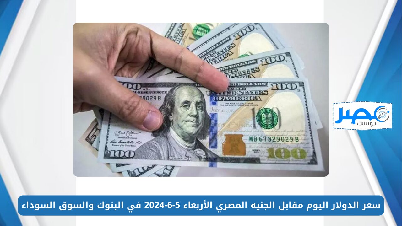 سعر الدولار اليوم مقابل الجنيه المصري الأربعاء 5-6-2024 في البنوك والسوق السوداء