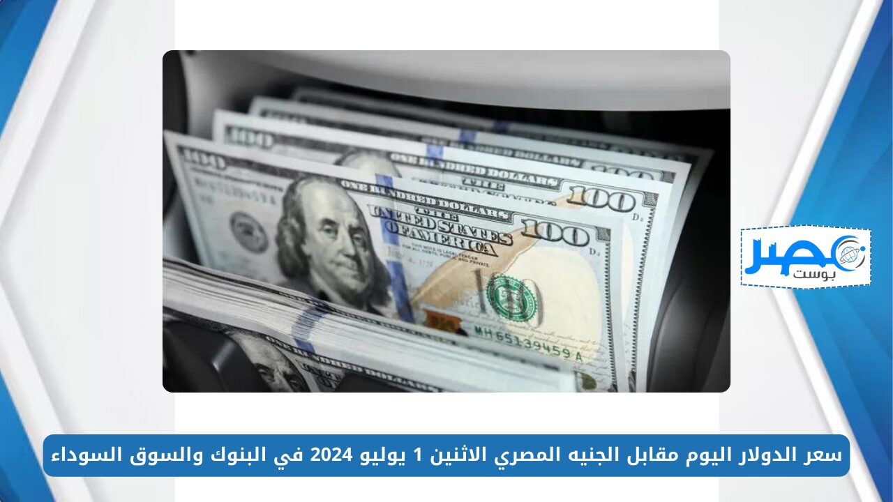 سعر الدولار اليوم مقابل الجنيه المصري الاثنين 1 يوليو 2024 في البنوك والسوق السوداء USD/EGP