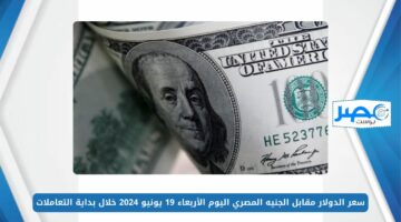سعر الدولار مقابل الجنيه المصري اليوم الأربعاء 19 يونيو 2024 خلال بداية التعاملات USD/EGP