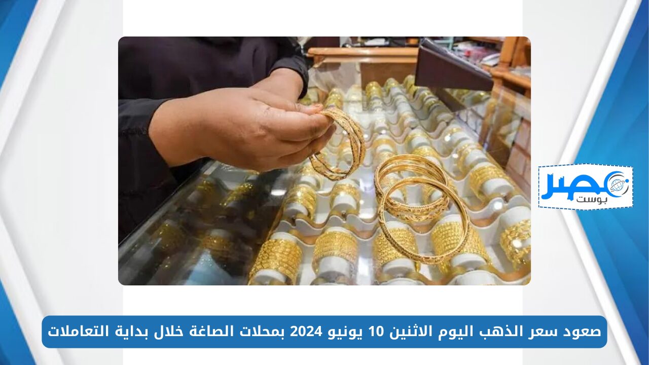 صعود سعر الذهب اليوم الاثنين 10 يونيو 2024 بمحلات الصاغة خلال بداية التعاملات
