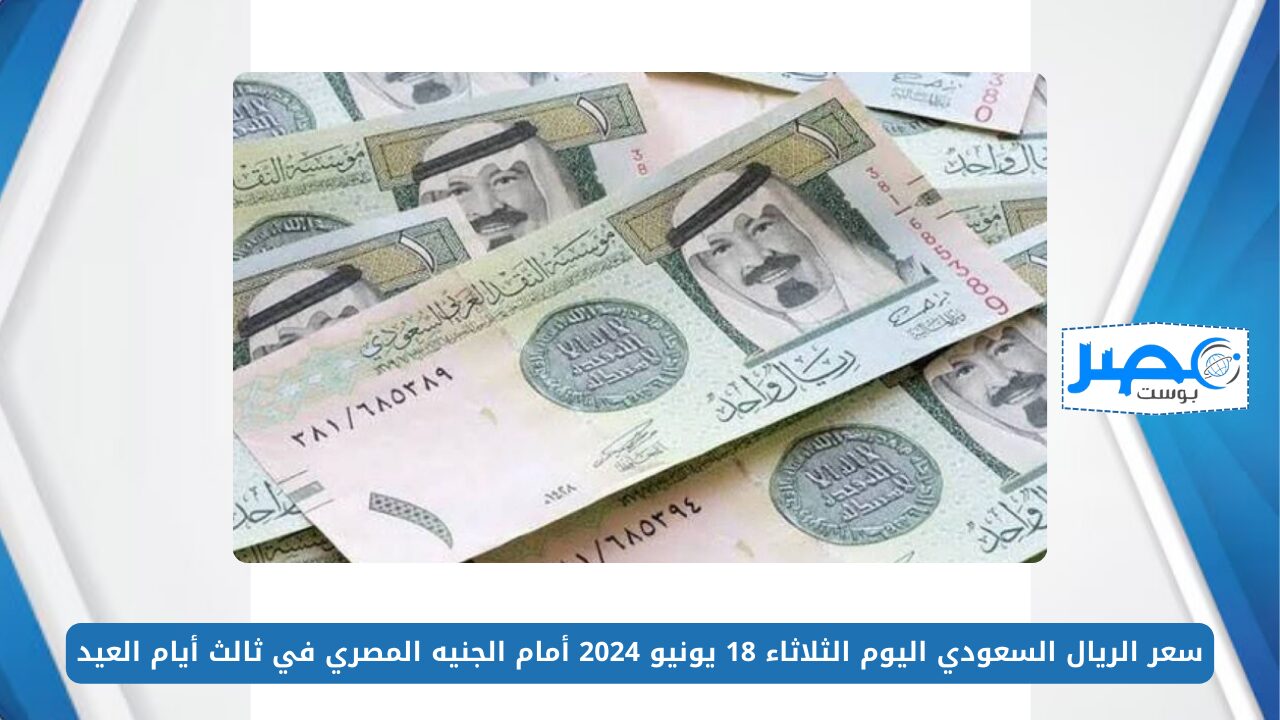 سعر الريال السعودي اليوم الثلاثاء 18 يونيو 2024 أمام الجنيه المصري في ثالث أيام العيد