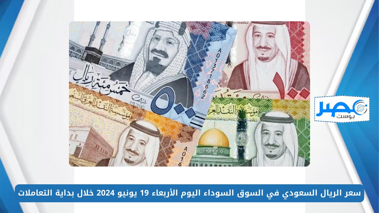 سعر الريال السعودي في السوق السوداء اليوم الأربعاء 19 يونيو 2024 خلال بداية التعاملات
