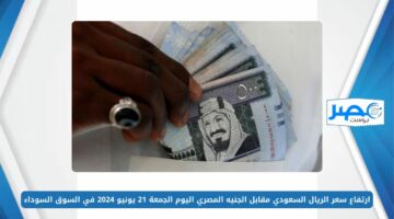 ارتفاع سعر الريال السعودي مقابل الجنيه المصري اليوم الجمعة 21 يونيو 2024 في السوق السوداء