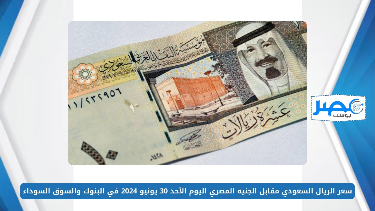سعر الريال السعودي مقابل الجنيه المصري اليوم الأحد 30 يونيو 2024 في البنوك والسوق السوداء SAR/EGP