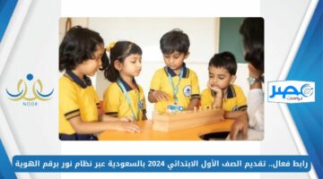 رابط فعال.. تقديم الصف الأول الابتدائي 2024 بالسعودية عبر نظام نور برقم الهوية