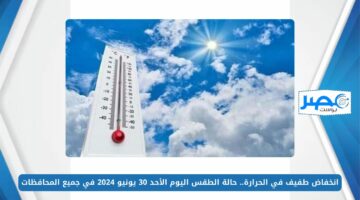 انخفاض طفيف في الحرارة.. حالة الطقس اليوم الأحد 30 يونيو 2024 في جميع المحافظات