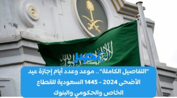 «التفاصيل الكاملة».. موعد وعدد أيام إجازة عيد الأضحى 2024 – 1445 السعودية للقطاع الخاص والحكومي والبنوك
