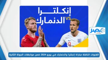 القنوات الناقلة مباراة إنجلترا والدنمارك في يورو 2024 ضمن مواجهات الجولة الثانية من دور المجموعات