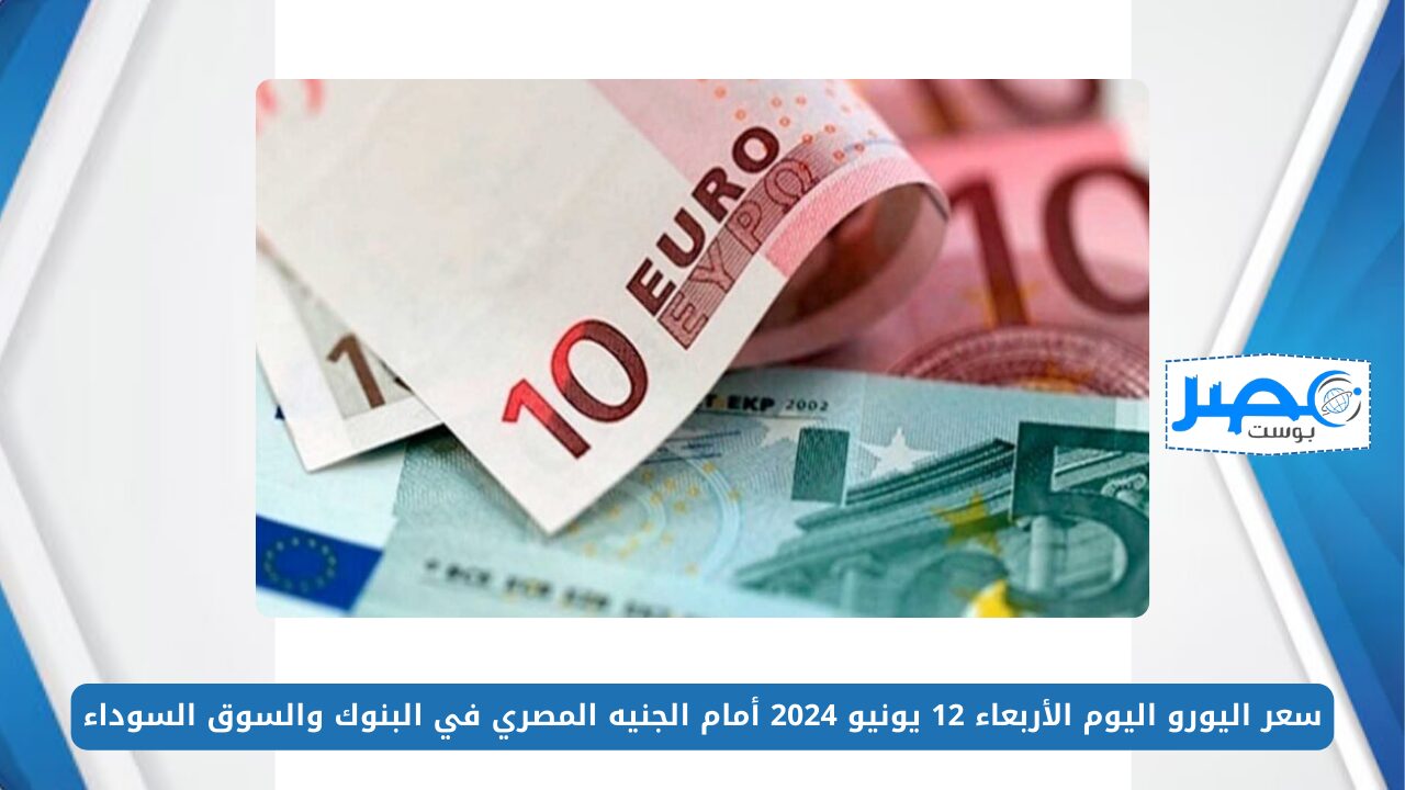 سعر اليورو اليوم الأربعاء 12 يونيو 2024 أمام الجنيه المصري في البنوك والسوق السوداء EUR/EGP