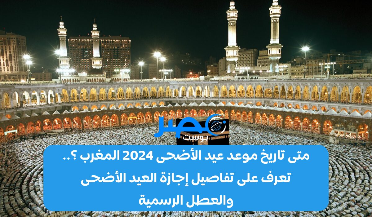 متى تاريخ موعد عيد الأضحى 2024 المغرب ؟.. تعرف على تفاصيل إجازة العيد الأضحى والعطل الرسمية