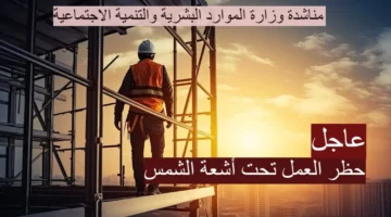 قرار حظر العمل تحت أشعة الشمس في المملكة العربية السعودية.. ننشر المواعيد