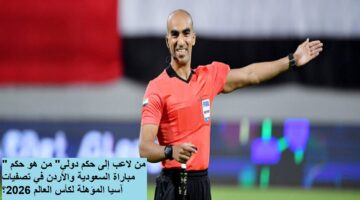 “من لاعب إلى حكم دولي” من هو حكم مباراة السعودية والأردن في تصفيات آسيا المؤهلة لكأس العالم 2026؟