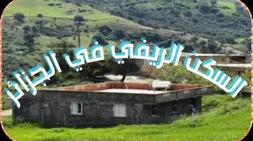 دليلك حول شروط وكيفية التقديم على دعم السكن الريفي في الجزائر 2024 والمستندات المطلوبة