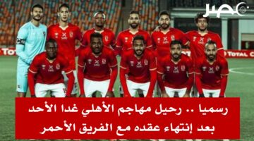 رسميا.. رحيل مهاجم الأهلي غدا الأحد بعد إنتهاء عقده مع الفريق الأحمر